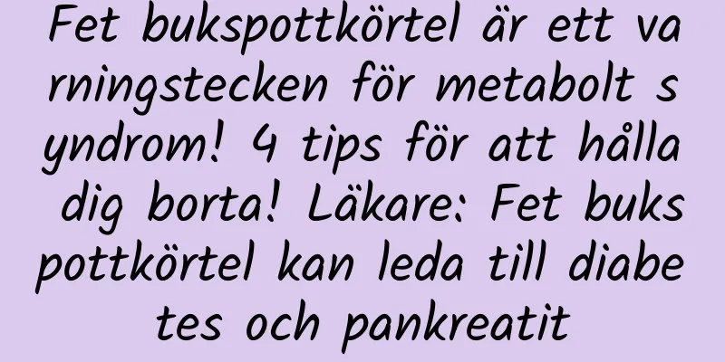 Fet bukspottkörtel är ett varningstecken för metabolt syndrom! 4 tips för att hålla dig borta! Läkare: Fet bukspottkörtel kan leda till diabetes och pankreatit
