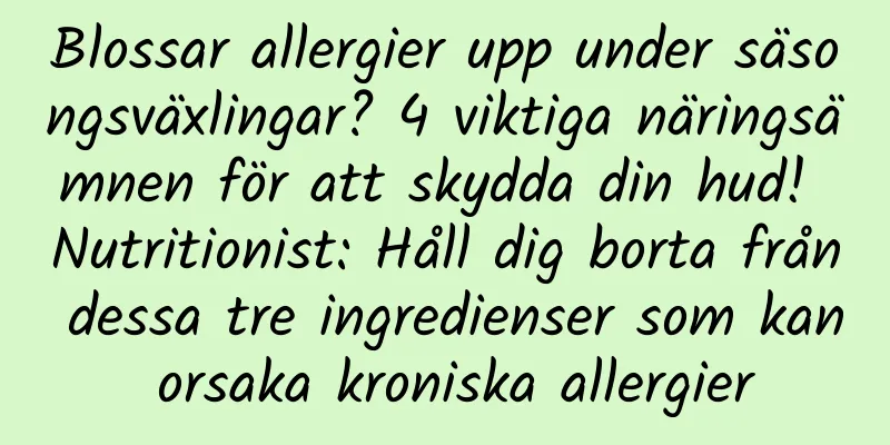 Blossar allergier upp under säsongsväxlingar? 4 viktiga näringsämnen för att skydda din hud! Nutritionist: Håll dig borta från dessa tre ingredienser som kan orsaka kroniska allergier