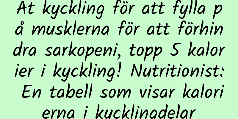 Ät kyckling för att fylla på musklerna för att förhindra sarkopeni, topp 5 kalorier i kyckling! Nutritionist: En tabell som visar kalorierna i kycklingdelar