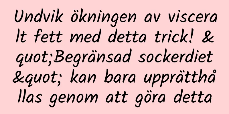 Undvik ökningen av visceralt fett med detta trick! "Begränsad sockerdiet" kan bara upprätthållas genom att göra detta