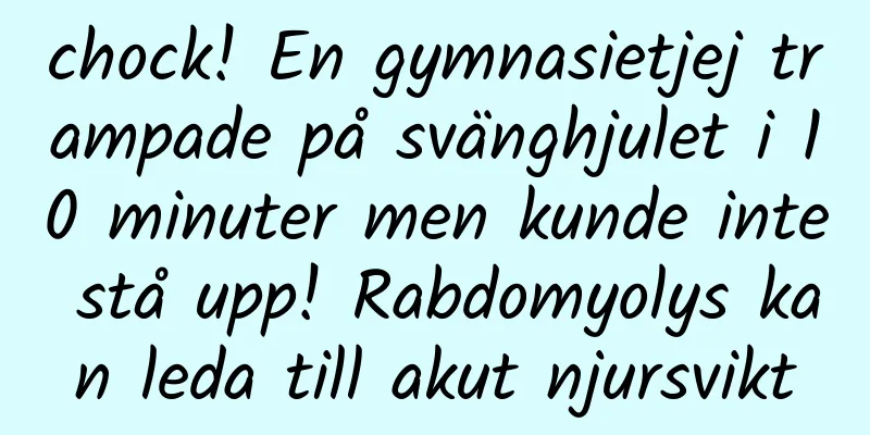 chock! En gymnasietjej trampade på svänghjulet i 10 minuter men kunde inte stå upp! Rabdomyolys kan leda till akut njursvikt