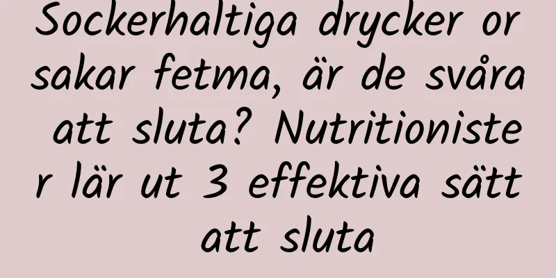 Sockerhaltiga drycker orsakar fetma, är de svåra att sluta? Nutritionister lär ut 3 effektiva sätt att sluta