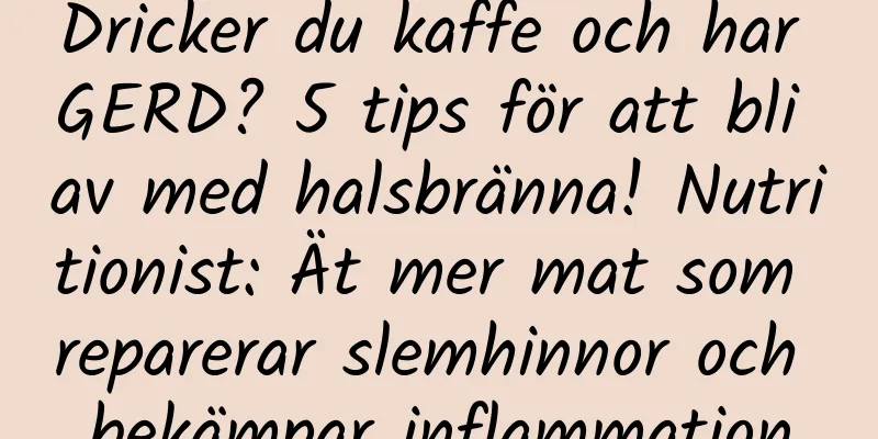 Dricker du kaffe och har GERD? 5 tips för att bli av med halsbränna! Nutritionist: Ät mer mat som reparerar slemhinnor och bekämpar inflammation