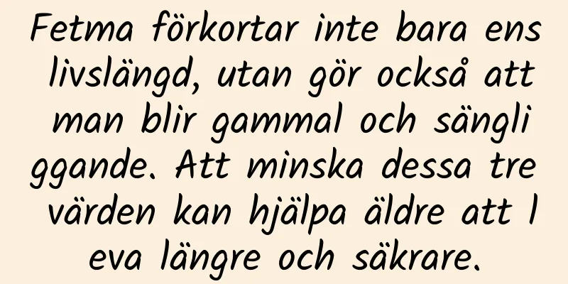 Fetma förkortar inte bara ens livslängd, utan gör också att man blir gammal och sängliggande. Att minska dessa tre värden kan hjälpa äldre att leva längre och säkrare.