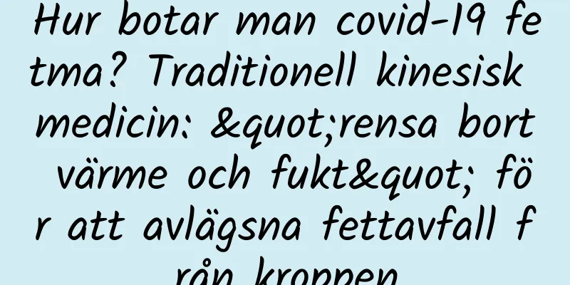 Hur botar man covid-19 fetma? Traditionell kinesisk medicin: "rensa bort värme och fukt" för att avlägsna fettavfall från kroppen