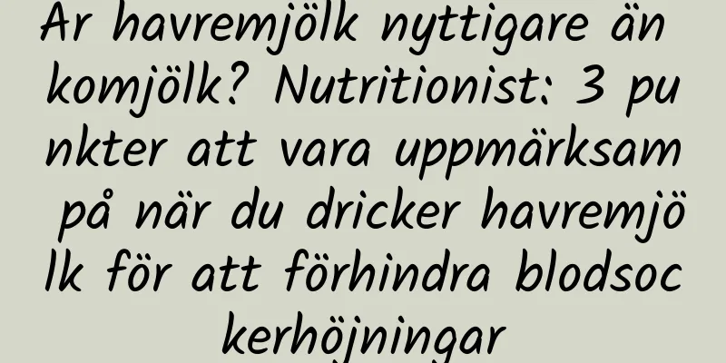 Är havremjölk nyttigare än komjölk? Nutritionist: 3 punkter att vara uppmärksam på när du dricker havremjölk för att förhindra blodsockerhöjningar