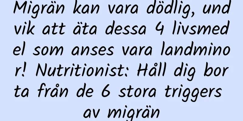 Migrän kan vara dödlig, undvik att äta dessa 4 livsmedel som anses vara landminor! Nutritionist: Håll dig borta från de 6 stora triggers av migrän