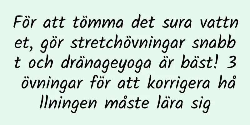 För att tömma det sura vattnet, gör stretchövningar snabbt och dränageyoga är bäst! 3 övningar för att korrigera hållningen måste lära sig