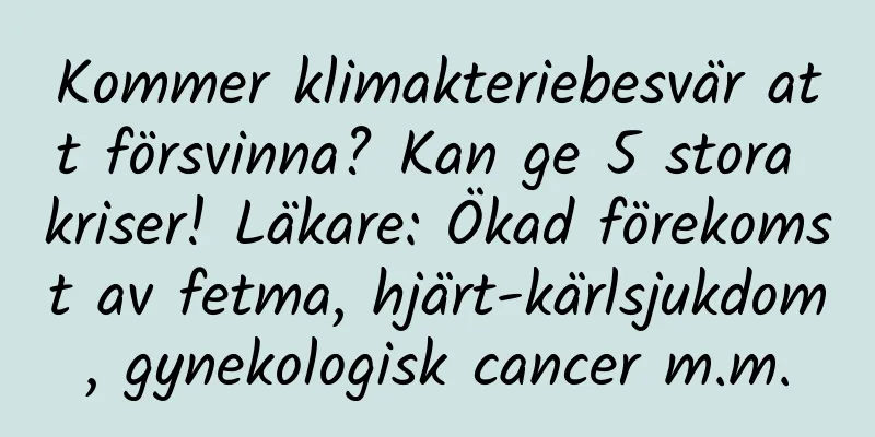 Kommer klimakteriebesvär att försvinna? Kan ge 5 stora kriser! Läkare: Ökad förekomst av fetma, hjärt-kärlsjukdom, gynekologisk cancer m.m.