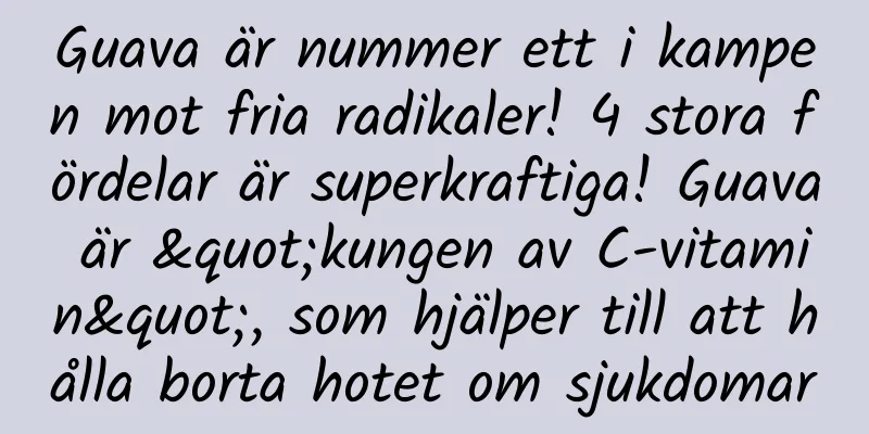 Guava är nummer ett i kampen mot fria radikaler! 4 stora fördelar är superkraftiga! Guava är "kungen av C-vitamin", som hjälper till att hålla borta hotet om sjukdomar