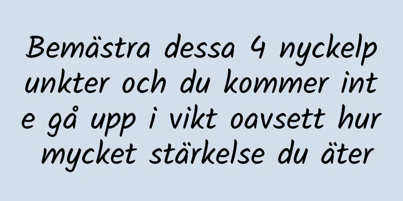 Bemästra dessa 4 nyckelpunkter och du kommer inte gå upp i vikt oavsett hur mycket stärkelse du äter