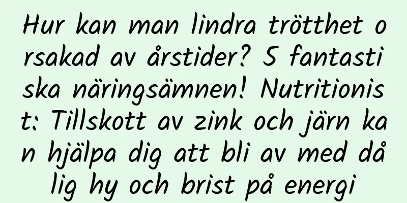 Hur kan man lindra trötthet orsakad av årstider? 5 fantastiska näringsämnen! Nutritionist: Tillskott av zink och järn kan hjälpa dig att bli av med dålig hy och brist på energi