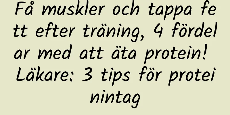 Få muskler och tappa fett efter träning, 4 fördelar med att äta protein! Läkare: 3 tips för proteinintag
