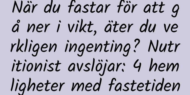 När du fastar för att gå ner i vikt, äter du verkligen ingenting? Nutritionist avslöjar: 4 hemligheter med fastetiden