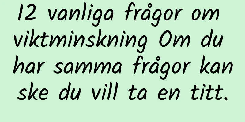 12 vanliga frågor om viktminskning Om du har samma frågor kanske du vill ta en titt.