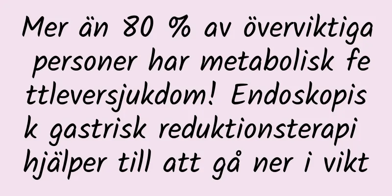Mer än 80 % av överviktiga personer har metabolisk fettleversjukdom! Endoskopisk gastrisk reduktionsterapi hjälper till att gå ner i vikt