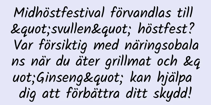 Midhöstfestival förvandlas till "svullen" höstfest? Var försiktig med näringsobalans när du äter grillmat och "Ginseng" kan hjälpa dig att förbättra ditt skydd!
