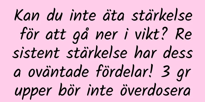 Kan du inte äta stärkelse för att gå ner i vikt? Resistent stärkelse har dessa oväntade fördelar! 3 grupper bör inte överdosera