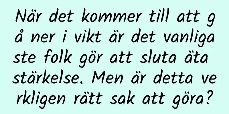 När det kommer till att gå ner i vikt är det vanligaste folk gör att sluta äta stärkelse. Men är detta verkligen rätt sak att göra?