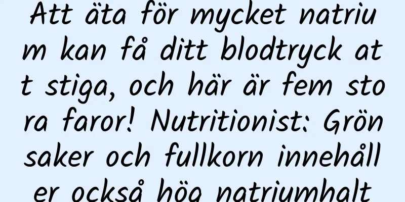 Att äta för mycket natrium kan få ditt blodtryck att stiga, och här är fem stora faror! Nutritionist: Grönsaker och fullkorn innehåller också hög natriumhalt