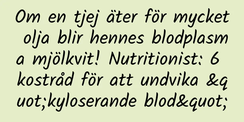 Om en tjej äter för mycket olja blir hennes blodplasma mjölkvit! Nutritionist: 6 kostråd för att undvika "kyloserande blod"