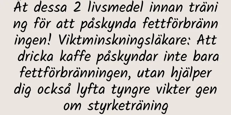 Ät dessa 2 livsmedel innan träning för att påskynda fettförbränningen! Viktminskningsläkare: Att dricka kaffe påskyndar inte bara fettförbränningen, utan hjälper dig också lyfta tyngre vikter genom styrketräning