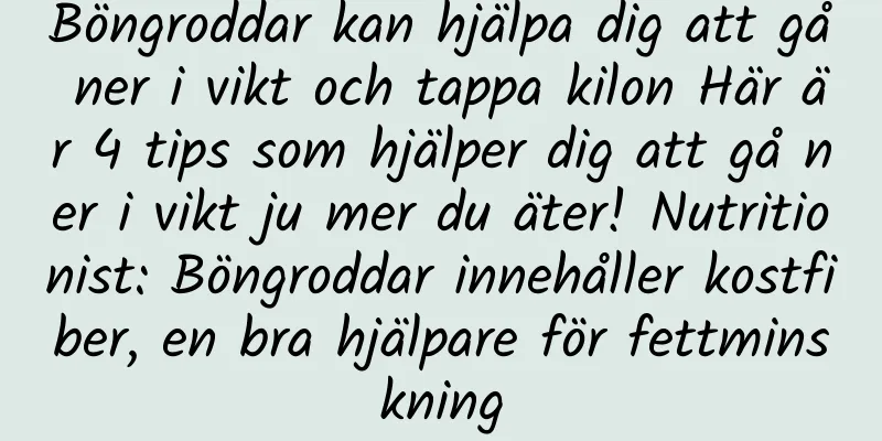 Böngroddar kan hjälpa dig att gå ner i vikt och tappa kilon Här är 4 tips som hjälper dig att gå ner i vikt ju mer du äter! Nutritionist: Böngroddar innehåller kostfiber, en bra hjälpare för fettminskning