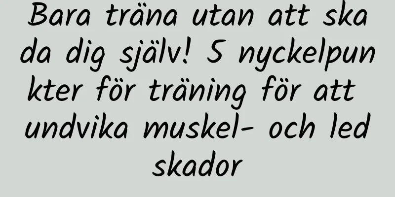 Bara träna utan att skada dig själv! 5 nyckelpunkter för träning för att undvika muskel- och ledskador