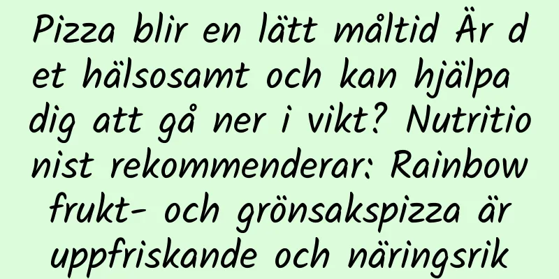 Pizza blir en lätt måltid Är det hälsosamt och kan hjälpa dig att gå ner i vikt? Nutritionist rekommenderar: Rainbow frukt- och grönsakspizza är uppfriskande och näringsrik