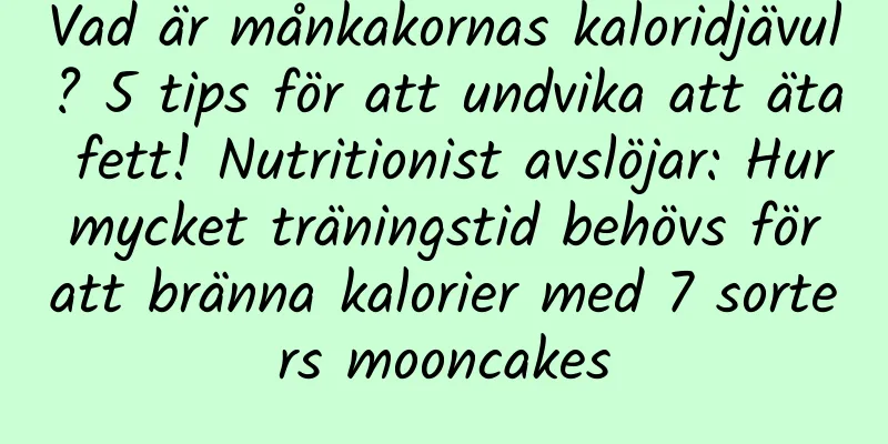Vad är månkakornas kaloridjävul? 5 tips för att undvika att äta fett! Nutritionist avslöjar: Hur mycket träningstid behövs för att bränna kalorier med 7 sorters mooncakes