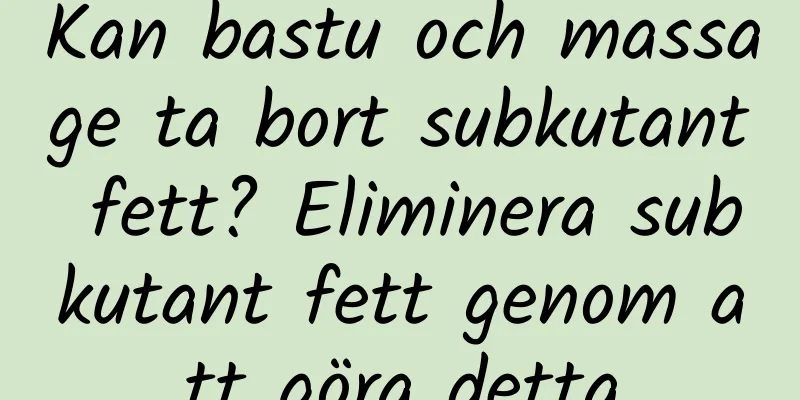 Kan bastu och massage ta bort subkutant fett? Eliminera subkutant fett genom att göra detta