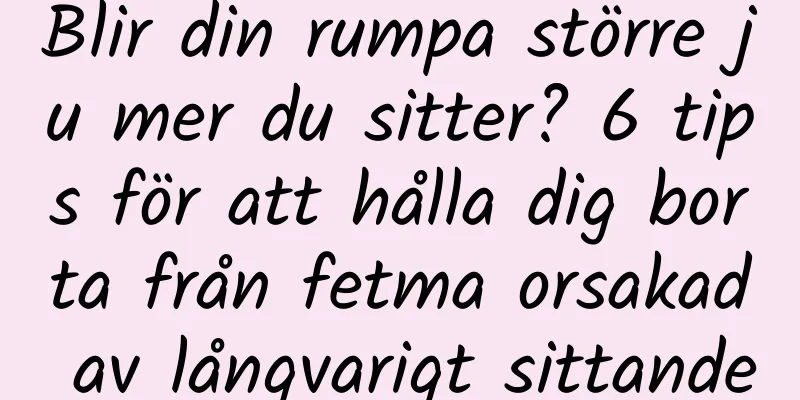Blir din rumpa större ju mer du sitter? 6 tips för att hålla dig borta från fetma orsakad av långvarigt sittande