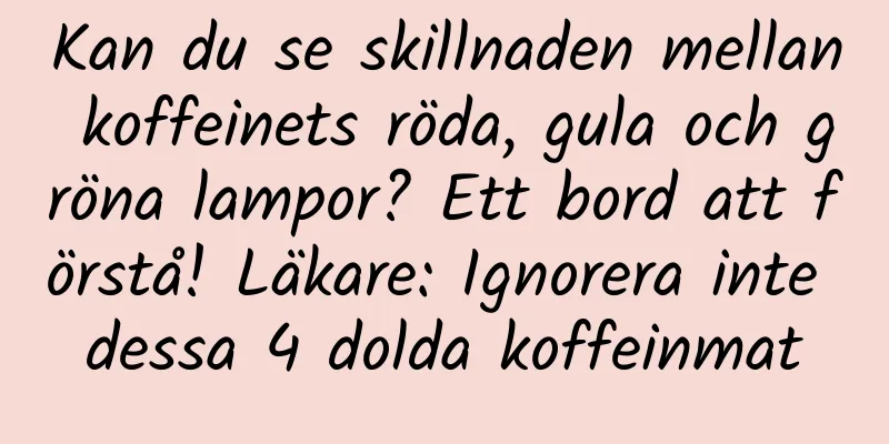 Kan du se skillnaden mellan koffeinets röda, gula och gröna lampor? Ett bord att förstå! Läkare: Ignorera inte dessa 4 dolda koffeinmat