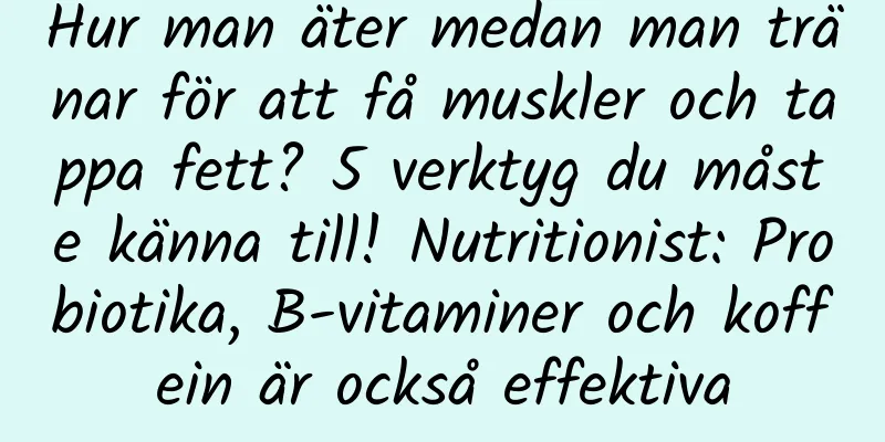 Hur man äter medan man tränar för att få muskler och tappa fett? 5 verktyg du måste känna till! Nutritionist: Probiotika, B-vitaminer och koffein är också effektiva