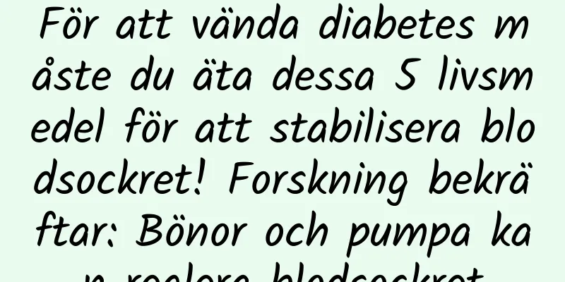 För att vända diabetes måste du äta dessa 5 livsmedel för att stabilisera blodsockret! Forskning bekräftar: Bönor och pumpa kan reglera blodsockret