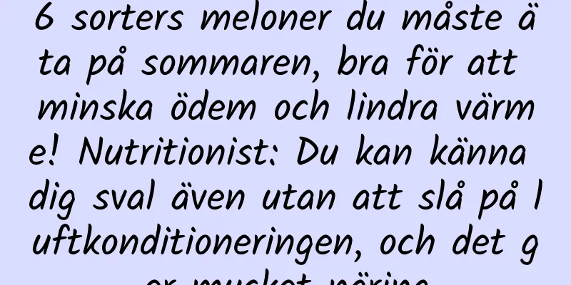 6 sorters meloner du måste äta på sommaren, bra för att minska ödem och lindra värme! Nutritionist: Du kan känna dig sval även utan att slå på luftkonditioneringen, och det ger mycket näring