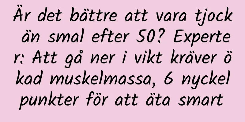 Är det bättre att vara tjock än smal efter 50? Experter: Att gå ner i vikt kräver ökad muskelmassa, 6 nyckelpunkter för att äta smart