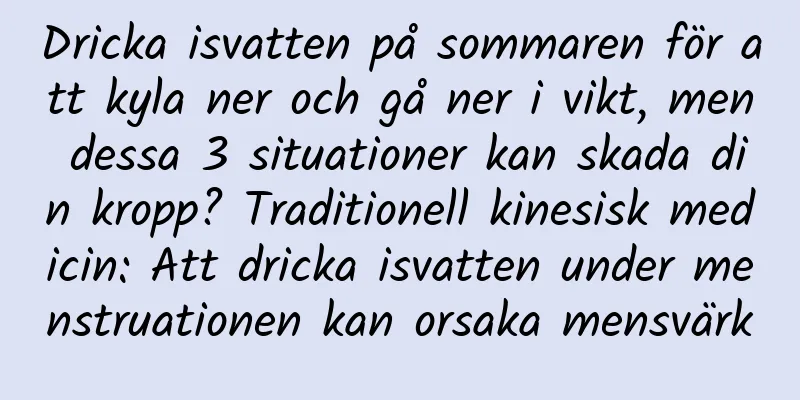 Dricka isvatten på sommaren för att kyla ner och gå ner i vikt, men dessa 3 situationer kan skada din kropp? Traditionell kinesisk medicin: Att dricka isvatten under menstruationen kan orsaka mensvärk