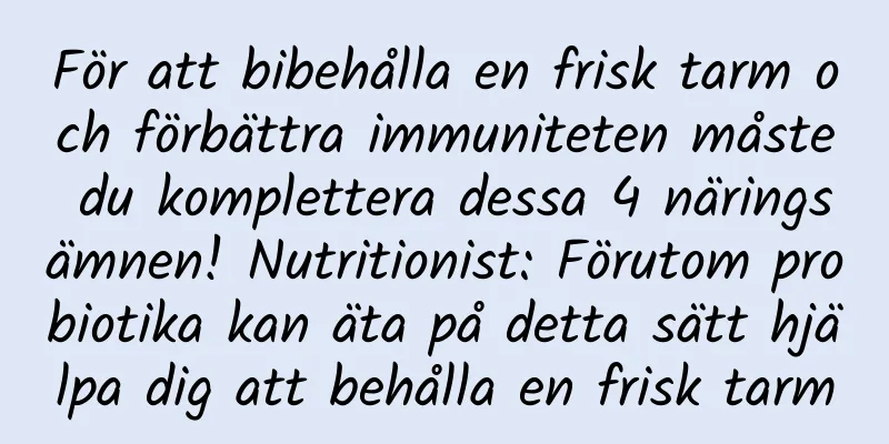 För att bibehålla en frisk tarm och förbättra immuniteten måste du komplettera dessa 4 näringsämnen! Nutritionist: Förutom probiotika kan äta på detta sätt hjälpa dig att behålla en frisk tarm