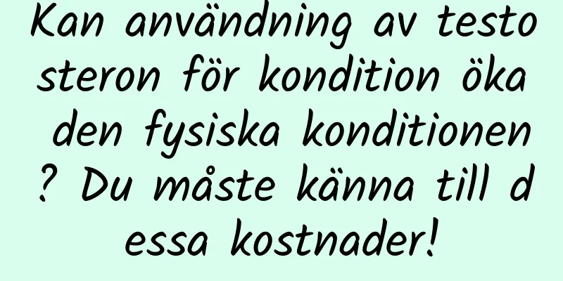Kan användning av testosteron för kondition öka den fysiska konditionen? Du måste känna till dessa kostnader!