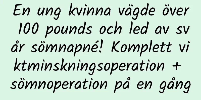 En ung kvinna vägde över 100 pounds och led av svår sömnapné! Komplett viktminskningsoperation + sömnoperation på en gång