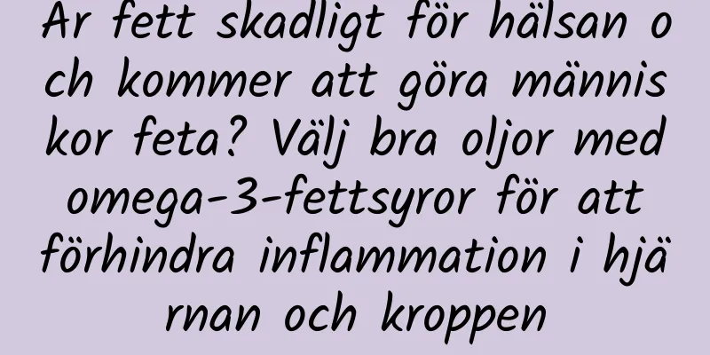 Är fett skadligt för hälsan och kommer att göra människor feta? Välj bra oljor med omega-3-fettsyror för att förhindra inflammation i hjärnan och kroppen