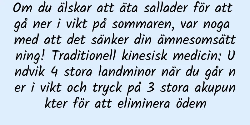 Om du älskar att äta sallader för att gå ner i vikt på sommaren, var noga med att det sänker din ämnesomsättning! Traditionell kinesisk medicin: Undvik 4 stora landminor när du går ner i vikt och tryck på 3 stora akupunkter för att eliminera ödem