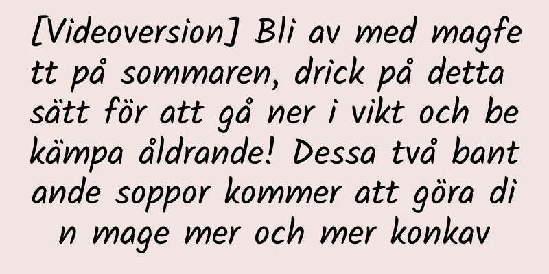 [Videoversion] Bli av med magfett på sommaren, drick på detta sätt för att gå ner i vikt och bekämpa åldrande! Dessa två bantande soppor kommer att göra din mage mer och mer konkav