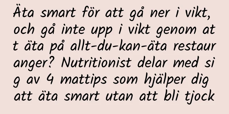 Äta smart för att gå ner i vikt, och gå inte upp i vikt genom att äta på allt-du-kan-äta restauranger? Nutritionist delar med sig av 4 mattips som hjälper dig att äta smart utan att bli tjock