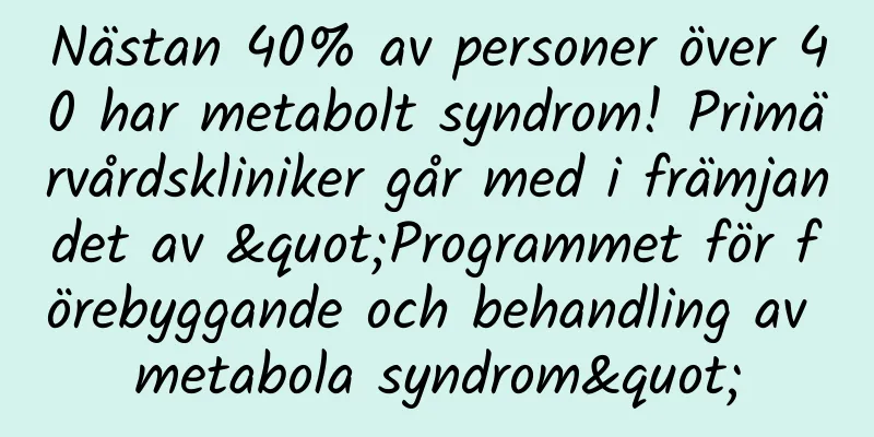 Nästan 40% av personer över 40 har metabolt syndrom! Primärvårdskliniker går med i främjandet av "Programmet för förebyggande och behandling av metabola syndrom"