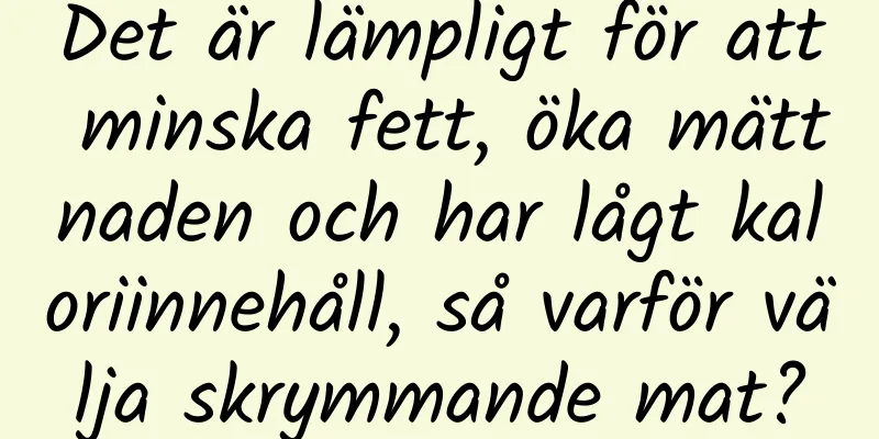 Det är lämpligt för att minska fett, öka mättnaden och har lågt kaloriinnehåll, så varför välja skrymmande mat?