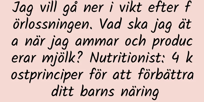 Jag vill gå ner i vikt efter förlossningen. Vad ska jag äta när jag ammar och producerar mjölk? Nutritionist: 4 kostprinciper för att förbättra ditt barns näring
