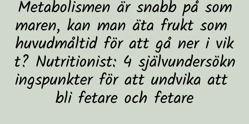 Metabolismen är snabb på sommaren, kan man äta frukt som huvudmåltid för att gå ner i vikt? Nutritionist: 4 självundersökningspunkter för att undvika att bli fetare och fetare