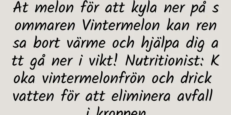 Ät melon för att kyla ner på sommaren Vintermelon kan rensa bort värme och hjälpa dig att gå ner i vikt! Nutritionist: Koka vintermelonfrön och drick vatten för att eliminera avfall i kroppen